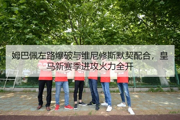 姆巴佩左路爆破与维尼修斯默契配合，皇马新赛季进攻火力全开