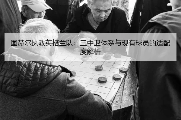 图赫尔执教英格兰队：三中卫体系与现有球员的适配度解析
