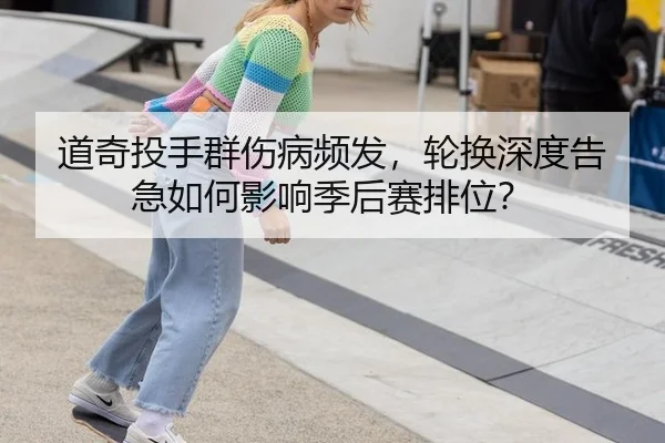 道奇投手群伤病频发，轮换深度告急如何影响季后赛排位？