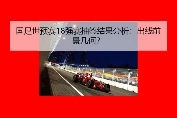国足世预赛18强赛抽签结果分析：出线前景几何？