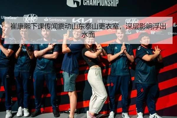 崔康熙下课传闻震动山东泰山更衣室，深层影响浮出水面