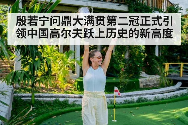 殷若宁问鼎大满贯第二冠正式引领中国高尔夫跃上历史的新高度