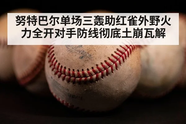 努特巴尔单场三轰助红雀外野火力全开对手防线彻底土崩瓦解