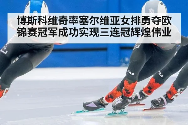博斯科维奇率塞尔维亚女排勇夺欧锦赛冠军成功实现三连冠辉煌伟业