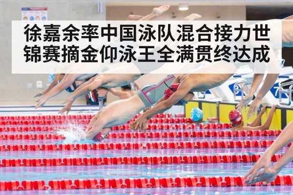 徐嘉余率中国泳队混合接力世锦赛摘金仰泳王全满贯终达成