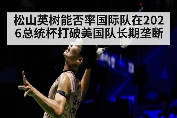 松山英树能否率国际队在2026总统杯打破美国队长期垄断