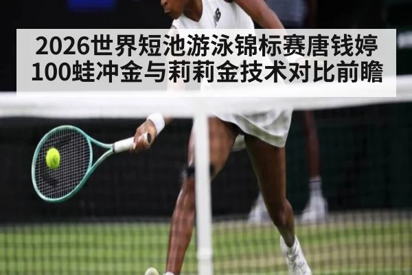 2026世界短池游泳锦标赛唐钱婷100蛙冲金与莉莉金技术对比前瞻
